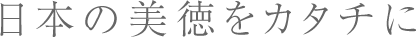 日本の美徳をカタチに